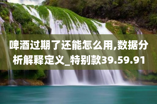 啤酒过期了还能怎么用,数据分析解释定义_特别款39.59.91