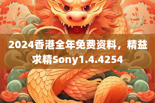 2024香港全年免费资料，精益求精Sony1.4.4254