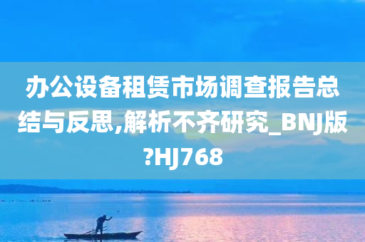 办公设备租赁市场调查报告总结与反思,解析不齐研究_BNJ版?HJ768