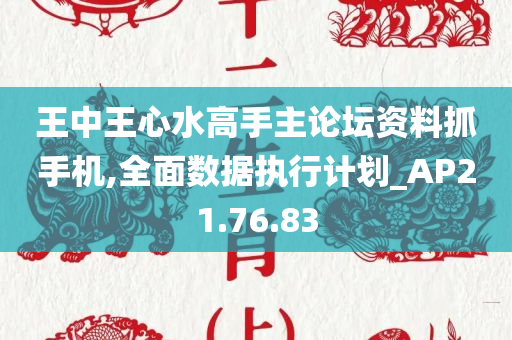 王中王心水高手主论坛资料抓手机,全面数据执行计划_AP21.76.83