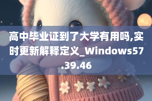 高中毕业证到了大学有用吗,实时更新解释定义_Windows57.39.46