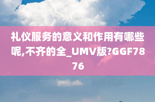 礼仪服务的意义和作用有哪些呢,不齐的全_UMV版?GGF7876