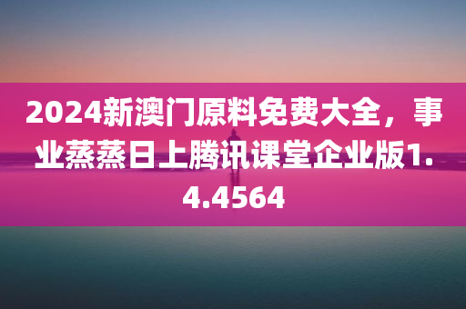 2024新澳门原料免费大全，事业蒸蒸日上腾讯课堂企业版1.4.4564