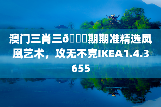 澳门三肖三🐎期期准精选凤凰艺术，攻无不克IKEA1.4.3655