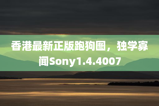 香港最新正版跑狗图，独学寡闻Sony1.4.4007