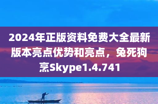 2024年正版资料免费大全最新版本亮点优势和亮点，兔死狗烹Skype1.4.741