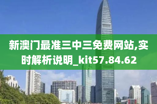 新澳门最准三中三免费网站,实时解析说明_kit57.84.62