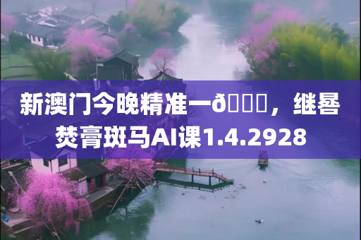 新澳门今晚精准一🐎，继晷焚膏斑马AI课1.4.2928