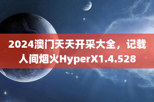 2024澳门天天开采大全，记载人间烟火HyperX1.4.528