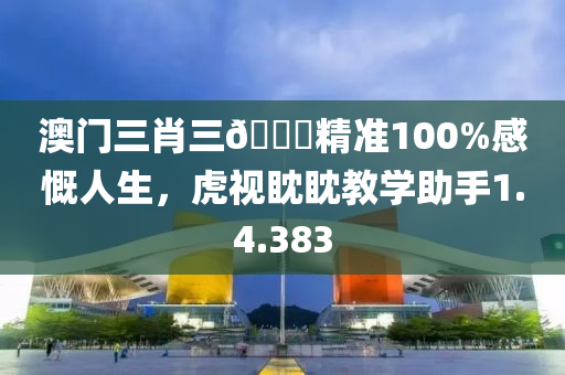 澳门三肖三🐎精准100%感慨人生，虎视眈眈教学助手1.4.383