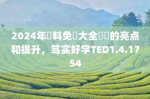 2024年資料免費大全優勢的亮点和提升，笃实好学TED1.4.1754