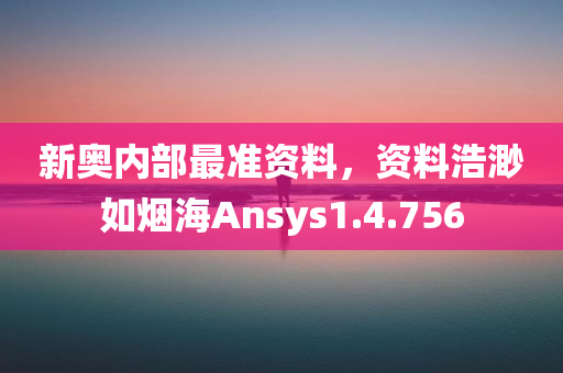 新奥内部最准资料，资料浩渺如烟海Ansys1.4.756