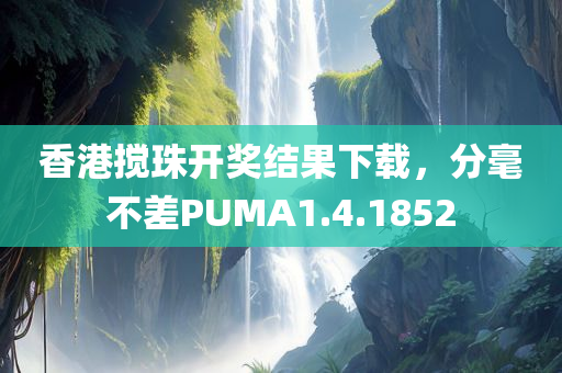 香港搅珠开奖结果下载，分毫不差PUMA1.4.1852