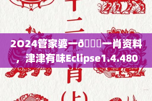 2O24管家婆一🐎一肖资料，津津有味Eclipse1.4.480