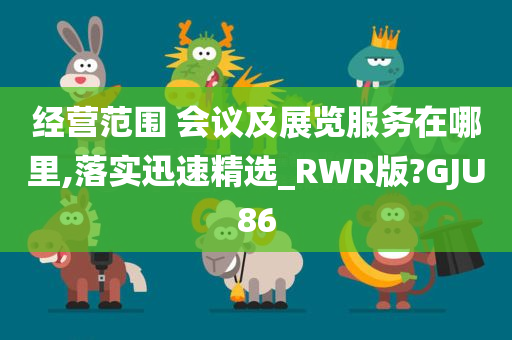 经营范围 会议及展览服务在哪里,落实迅速精选_RWR版?GJU86