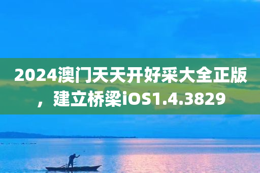 2024澳门天天开好采大全正版，建立桥梁iOS1.4.3829