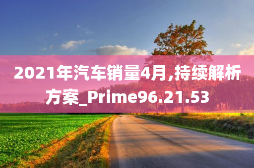 2021年汽车销量4月,持续解析方案_Prime96.21.53