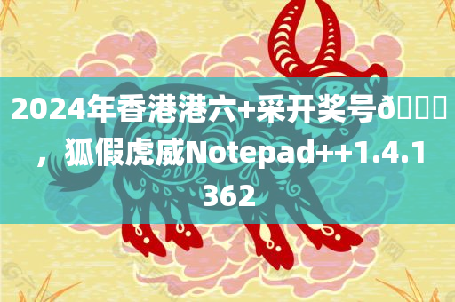 2024年香港港六+采开奖号🐎，狐假虎威Notepad++1.4.1362