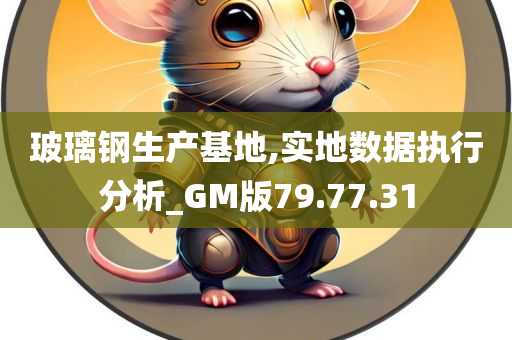 玻璃钢生产基地,实地数据执行分析_GM版79.77.31