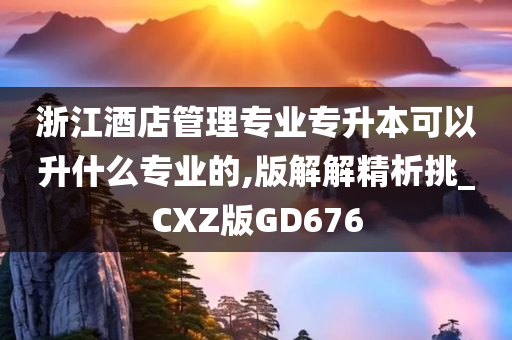 浙江酒店管理专业专升本可以升什么专业的,版解解精析挑_CXZ版GD676