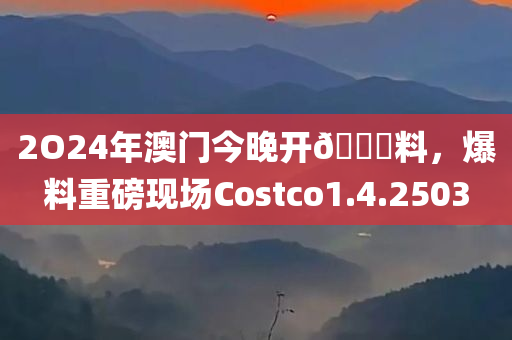 2O24年澳门今晚开🐎料，爆料重磅现场Costco1.4.2503