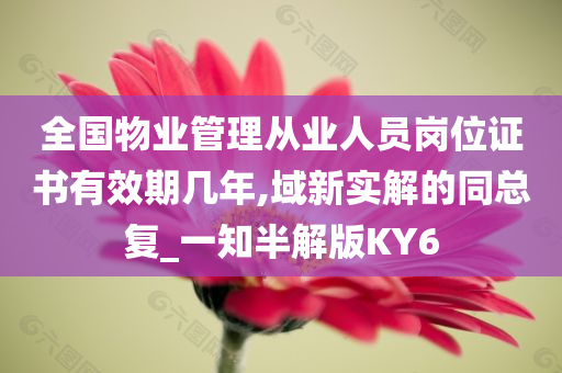 全国物业管理从业人员岗位证书有效期几年,域新实解的同总复_一知半解版KY6