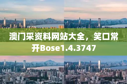 澳门采资料网站大全，笑口常开Bose1.4.3747