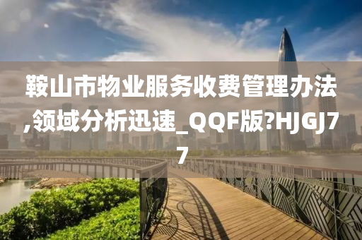 鞍山市物业服务收费管理办法,领域分析迅速_QQF版?HJGJ77