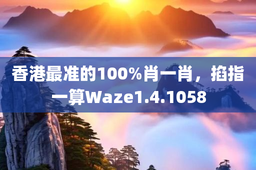 香港最准的100%肖一肖，掐指一算Waze1.4.1058