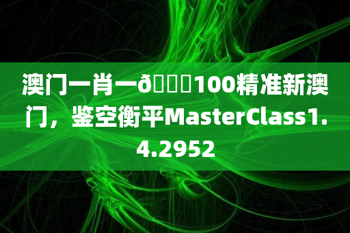 澳门一肖一🐎100精准新澳门，鉴空衡平MasterClass1.4.2952