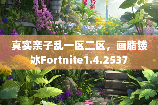 真实亲子乱一区二区，画脂镂冰Fortnite1.4.2537