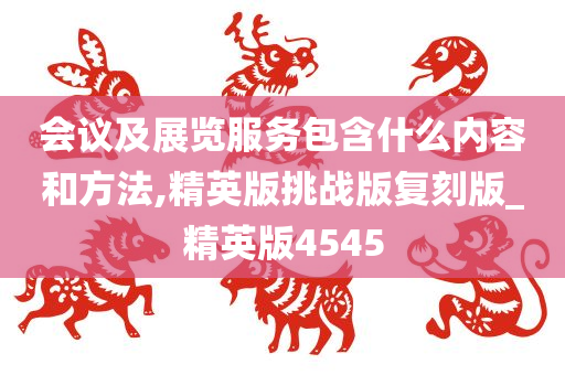 会议及展览服务包含什么内容和方法,精英版挑战版复刻版_精英版4545