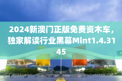 2024新澳门正版免费资木车，独家解读行业黑幕Mint1.4.3145