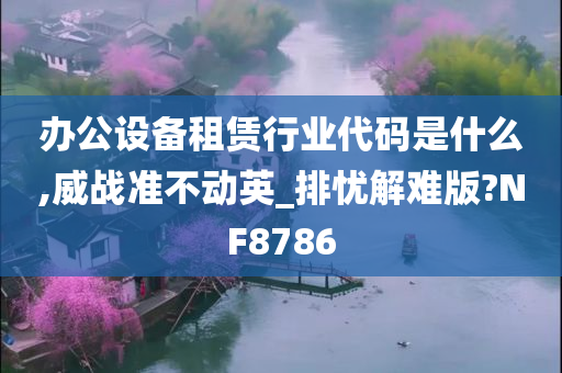 办公设备租赁行业代码是什么,威战准不动英_排忧解难版?NF8786