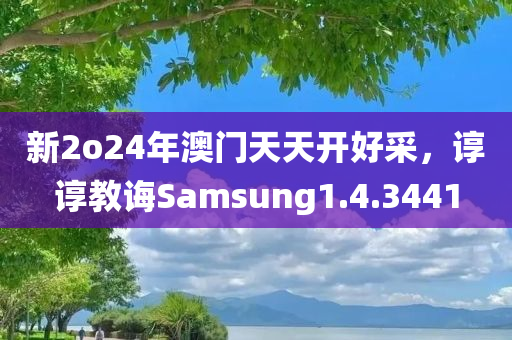 新2o24年澳门天天开好采，谆谆教诲Samsung1.4.3441