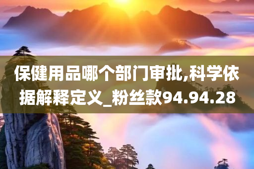 保健用品哪个部门审批,科学依据解释定义_粉丝款94.94.28