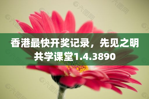 香港最快开奖记录，先见之明共学课堂1.4.3890