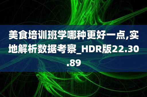 美食培训班学哪种更好一点,实地解析数据考察_HDR版22.30.89