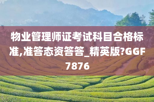 物业管理师证考试科目合格标准,准答态资答答_精英版?GGF7876