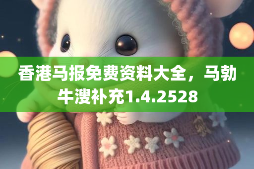 香港马报免费资料大全，马勃牛溲补充1.4.2528