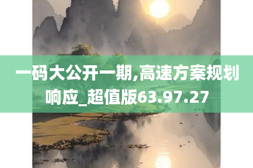 一码大公开一期,高速方案规划响应_超值版63.97.27