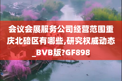 会议会展服务公司经营范围重庆北碚区有哪些,研究权威动态_BVB版?GF898