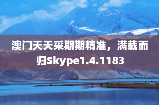 澳门天天采期期精准，满载而归Skype1.4.1183