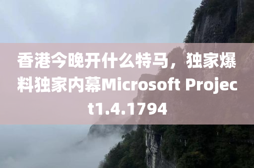 香港今晚开什么特马，独家爆料独家内幕Microsoft Project1.4.1794