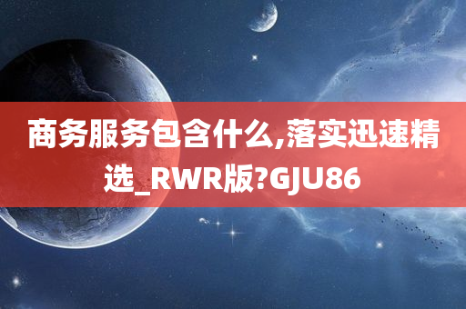 商务服务包含什么,落实迅速精选_RWR版?GJU86