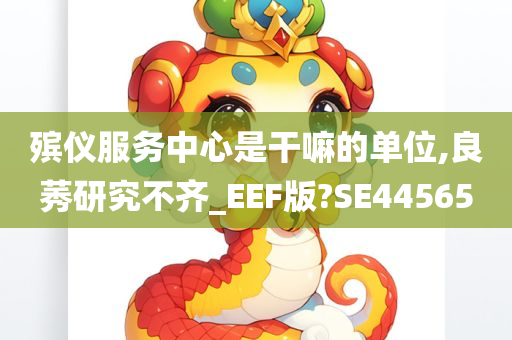 殡仪服务中心是干嘛的单位,良莠研究不齐_EEF版?SE44565