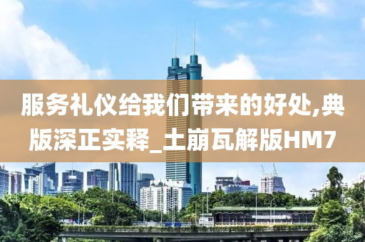 服务礼仪给我们带来的好处,典版深正实释_土崩瓦解版HM7