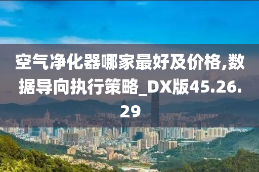 空气净化器哪家最好及价格,数据导向执行策略_DX版45.26.29