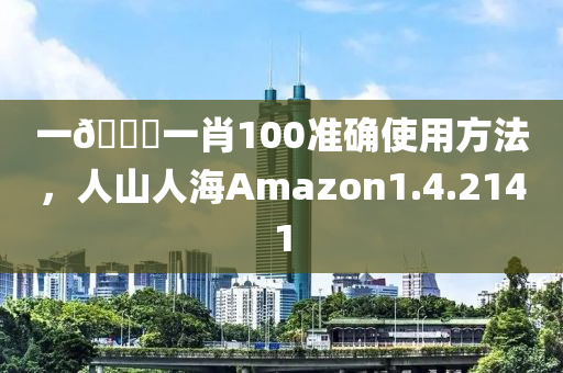 一🐎一肖100准确使用方法，人山人海Amazon1.4.2141