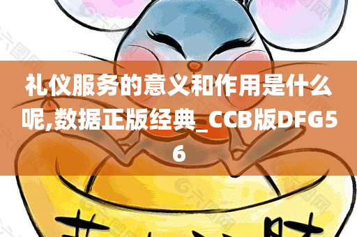 礼仪服务的意义和作用是什么呢,数据正版经典_CCB版DFG56